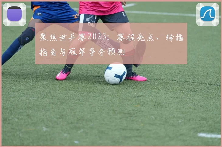 聚焦世乒赛2023:赛程亮点、转播指南与冠军争夺预测