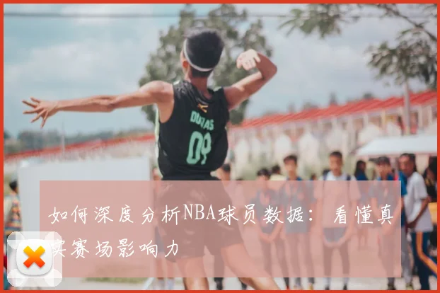 如何深度分析NBA球员数据：看懂真实赛场影响力
