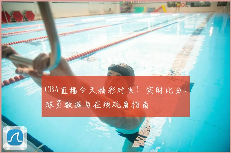 CBA直播今天精彩对决！实时比分、球员数据与在线观看指南