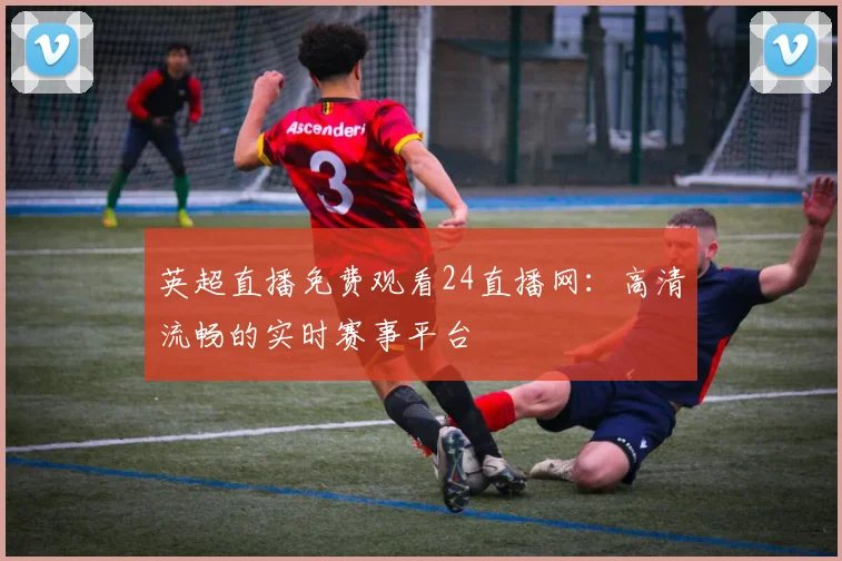 英超直播免费观看24直播网：高清流畅的实时赛事平台