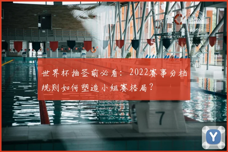 世界杯抽签前必看：2022赛事分档规则如何塑造小组赛格局？