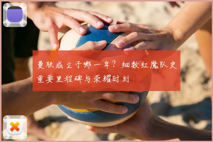 曼联成立于哪一年？细数红魔队史重要里程碑与荣耀时刻