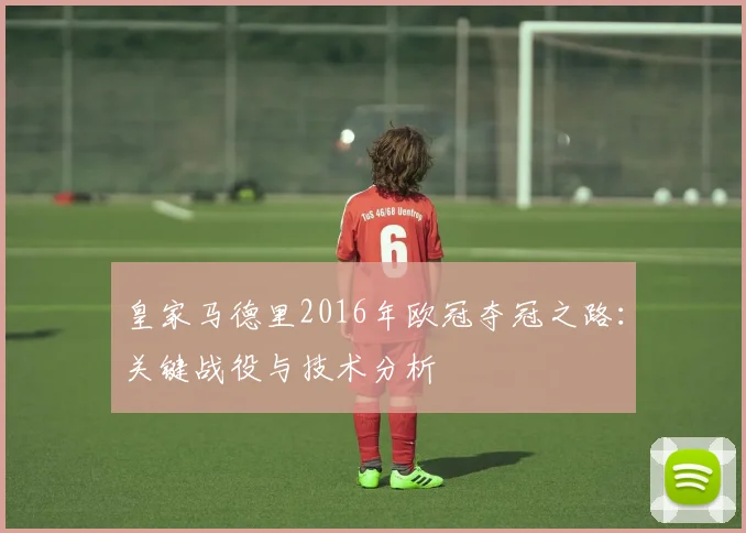 皇家马德里2016年欧冠夺冠之路:关键战役与技术分析