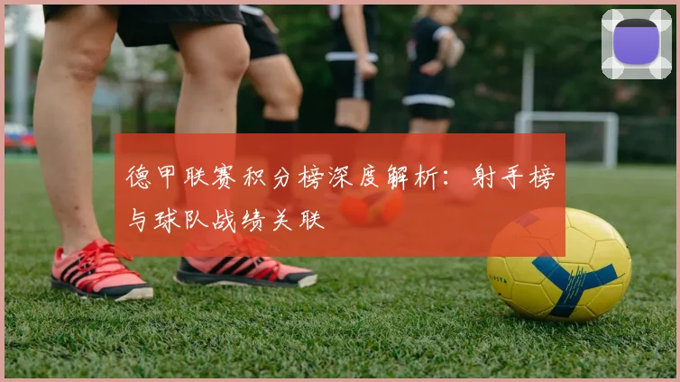 德甲联赛积分榜深度解析：射手榜与球队战绩关联