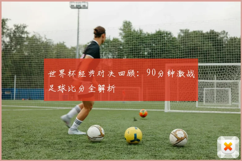 世界杯经典对决回顾：90分钟激战足球比分全解析