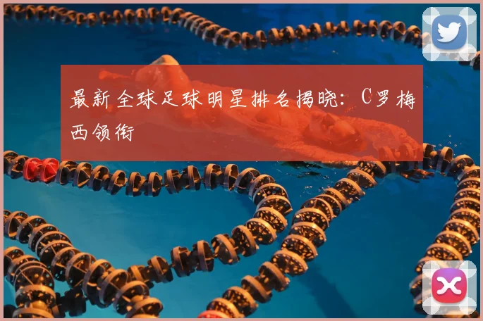 最新全球足球明星排名揭晓：C罗梅西领衔