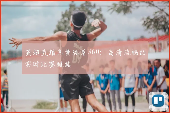 英超直播免费观看360：高清流畅的实时比赛链接