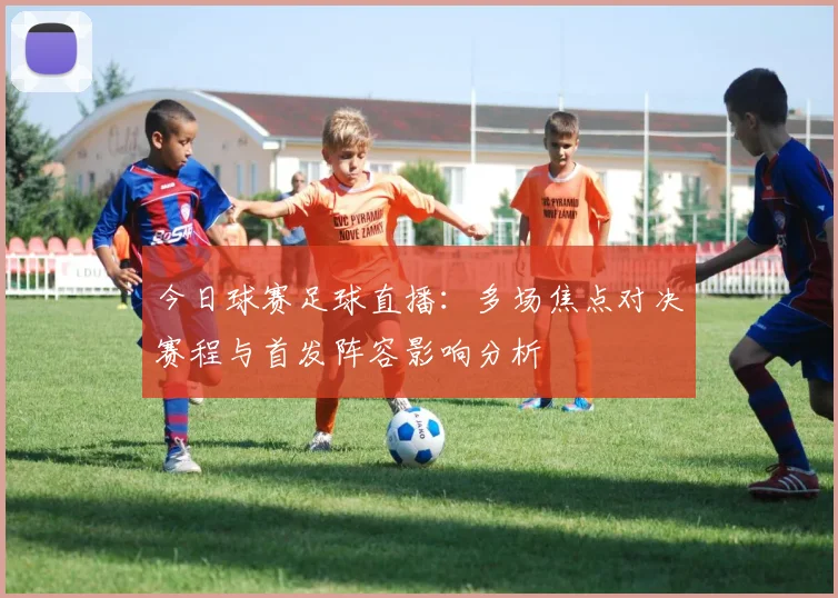 今日球赛足球直播：多场焦点对决赛程与首发阵容影响分析