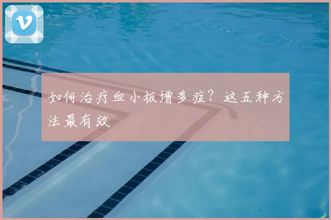 如何治疗血小板增多症？这五种方法最有效