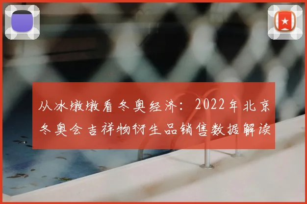 从冰墩墩看冬奥经济：2022年北京冬奥会吉祥物衍生品销售数据解读
