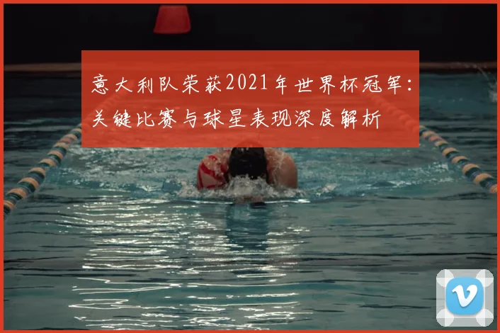 意大利队荣获2021年世界杯冠军：关键比赛与球星表现深度解析