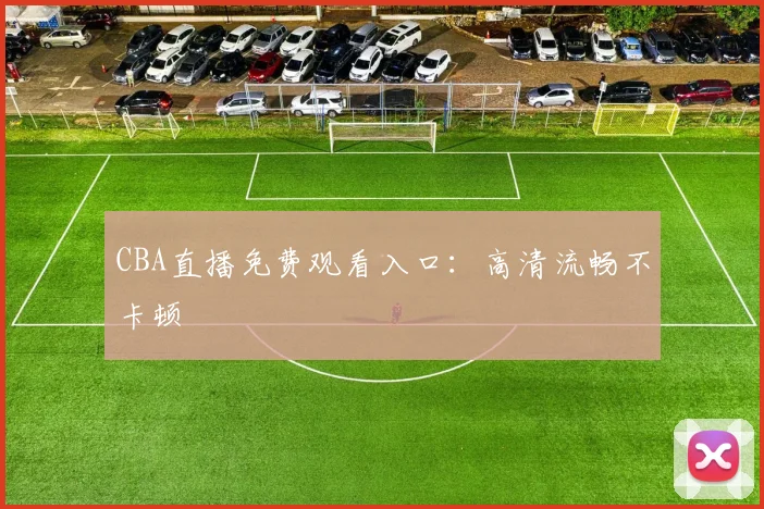 CBA直播免费观看入口：高清流畅不卡顿