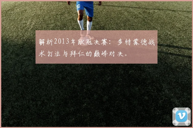 解析2013年欧冠决赛：多特蒙德战术打法与拜仁的巅峰对决。