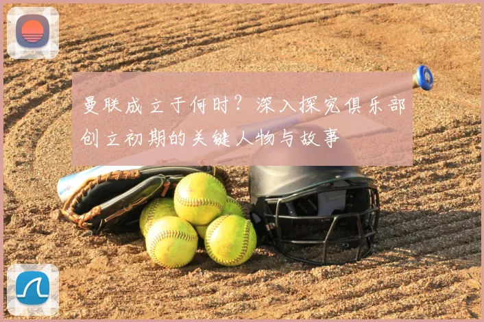 曼联成立于何时？深入探究俱乐部创立初期的关键人物与故事